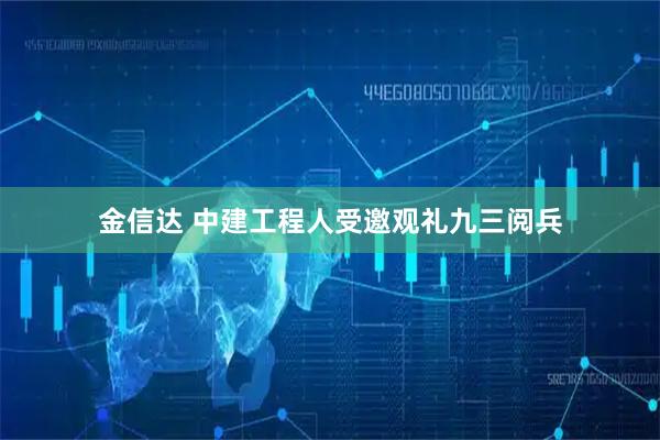 金信达 中建工程人受邀观礼九三阅兵