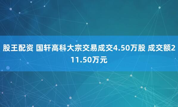 股王配资 国轩高科大宗交易成交4.50万股 成交额211.50万元