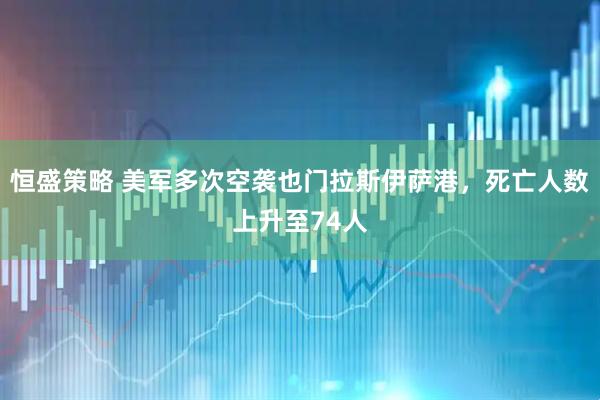 恒盛策略 美军多次空袭也门拉斯伊萨港，死亡人数上升至74人