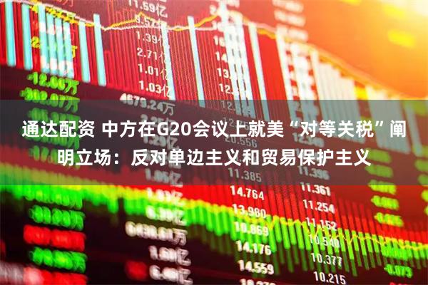 通达配资 中方在G20会议上就美“对等关税”阐明立场：反对单边主义和贸易保护主义