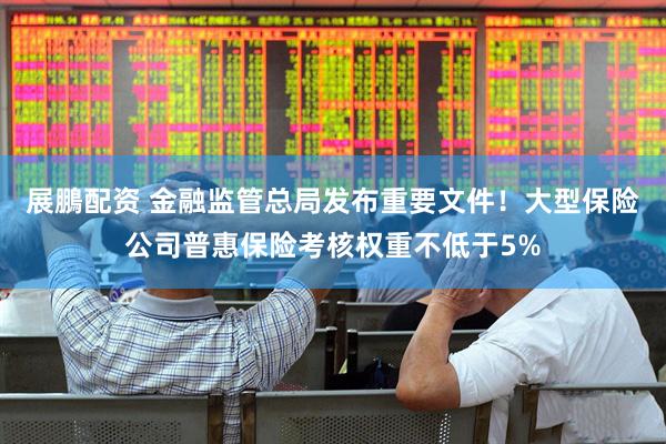 展鵬配资 金融监管总局发布重要文件！大型保险公司普惠保险考核权重不低于5%