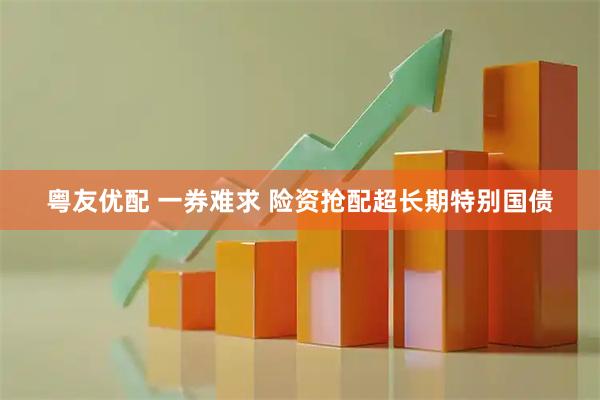 粤友优配 一券难求 险资抢配超长期特别国债