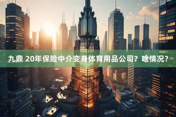 九鼎 20年保险中介变身体育用品公司？啥情况？