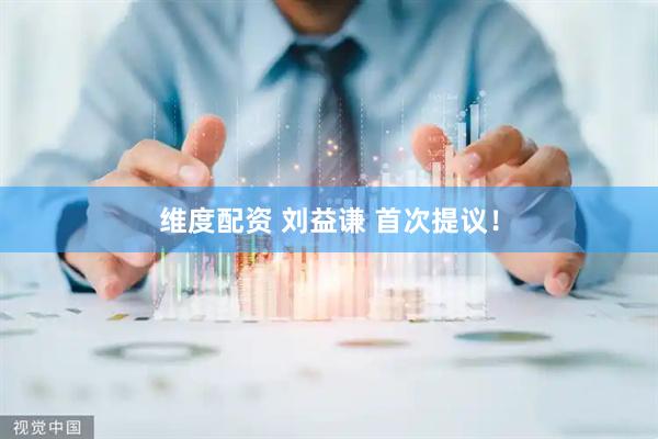 维度配资 刘益谦 首次提议！