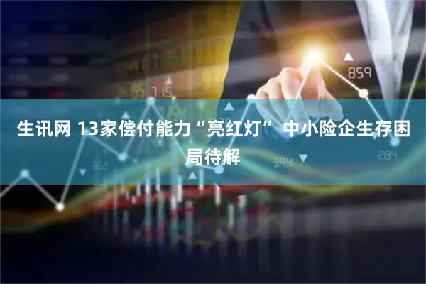 生讯网 13家偿付能力“亮红灯” 中小险企生存困局待解