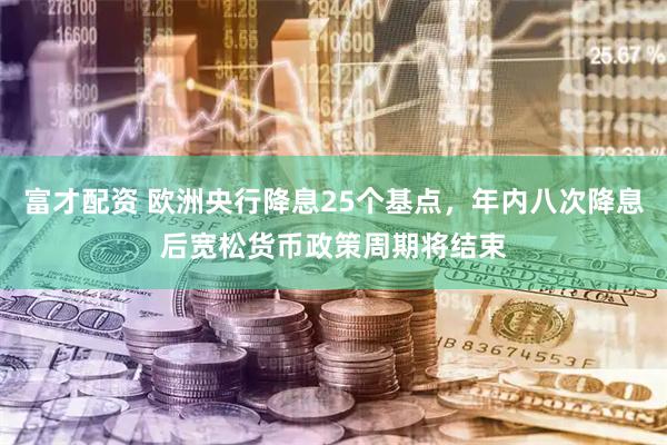 富才配资 欧洲央行降息25个基点，年内八次降息后宽松货币政策周期将结束
