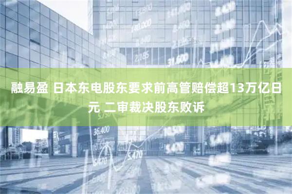 融易盈 日本东电股东要求前高管赔偿超13万亿日元 二审裁决股东败诉