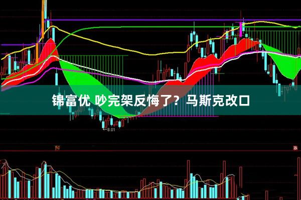 锦富优 吵完架反悔了？马斯克改口