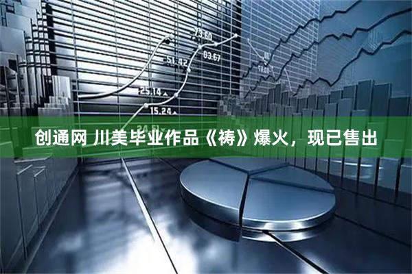 创通网 川美毕业作品《祷》爆火，现已售出