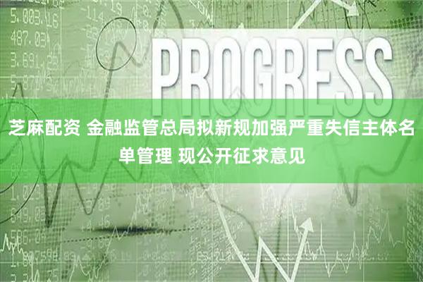 芝麻配资 金融监管总局拟新规加强严重失信主体名单管理 现公开征求意见