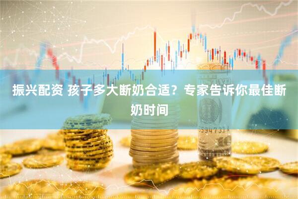 振兴配资 孩子多大断奶合适？专家告诉你最佳断奶时间