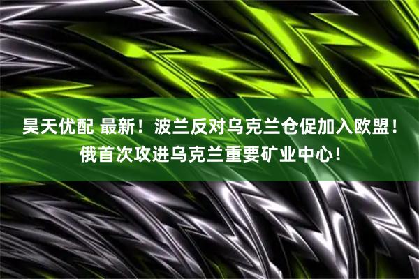 昊天优配 最新！波兰反对乌克兰仓促加入欧盟！俄首次攻进乌克兰重要矿业中心！