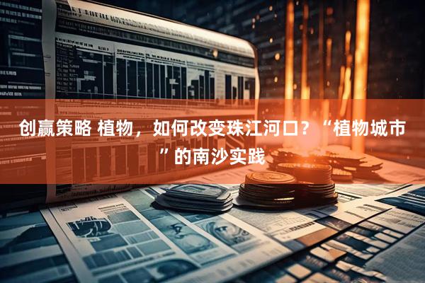 创赢策略 植物，如何改变珠江河口？“植物城市”的南沙实践