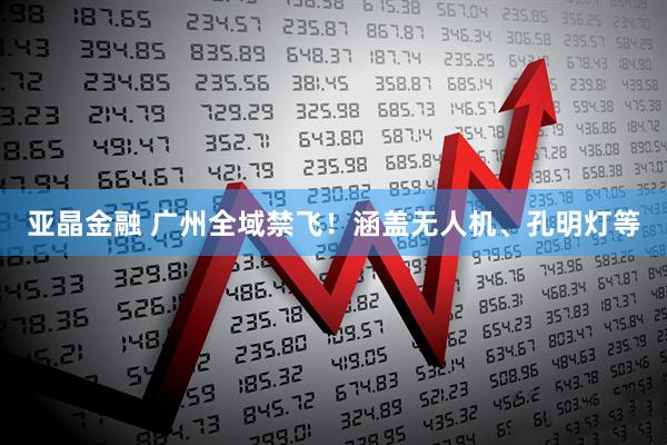 亚晶金融 广州全域禁飞！涵盖无人机、孔明灯等