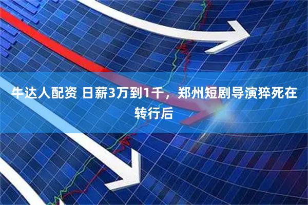 牛达人配资 日薪3万到1千，郑州短剧导演猝死在转行后