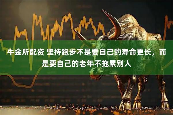 牛金所配资 坚持跑步不是要自己的寿命更长，而是要自己的老年不拖累别人