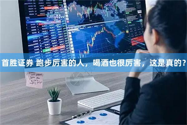 首胜证券 跑步厉害的人，喝酒也很厉害，这是真的？