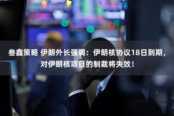 叁鑫策略 伊朗外长强调：伊朗核协议18日到期，对伊朗核项目的制裁将失效！
