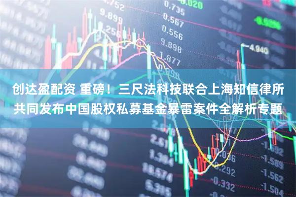 创达盈配资 重磅！三尺法科技联合上海知信律所共同发布中国股权私募基金暴雷案件全解析专题