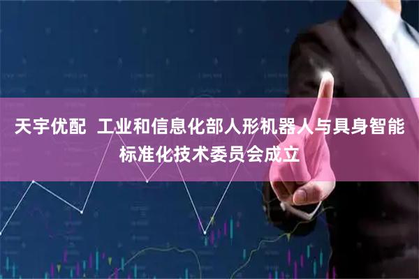 天宇优配  工业和信息化部人形机器人与具身智能标准化技术委员会成立