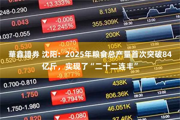 華鑫證券 沈阳：2025年粮食总产量首次突破84亿斤，实现了“二十二连丰”
