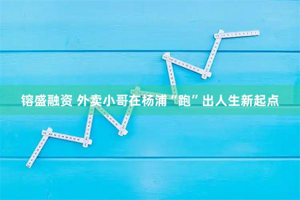 镕盛融资 外卖小哥在杨浦“跑”出人生新起点