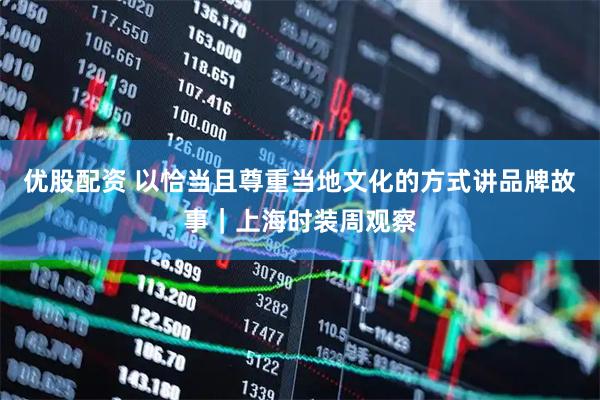 优股配资 以恰当且尊重当地文化的方式讲品牌故事｜上海时装周观察