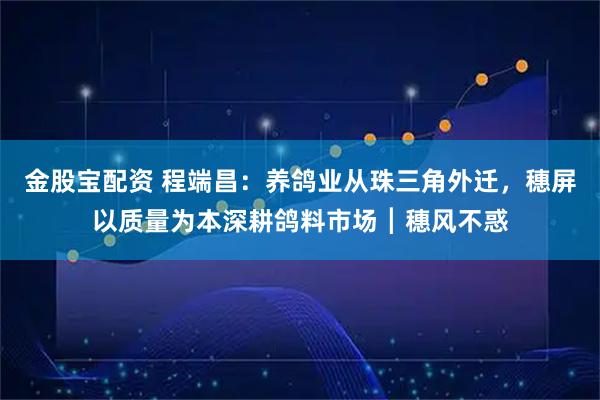 金股宝配资 程端昌：养鸽业从珠三角外迁，穗屏以质量为本深耕鸽料市场┃穗风不惑