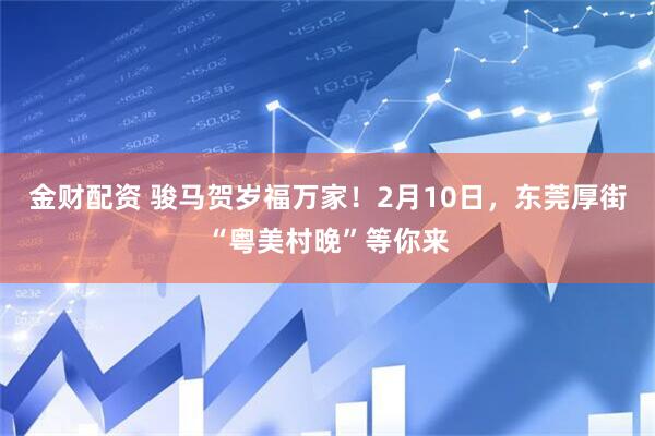 金财配资 骏马贺岁福万家！2月10日，东莞厚街“粤美村晚”等你来
