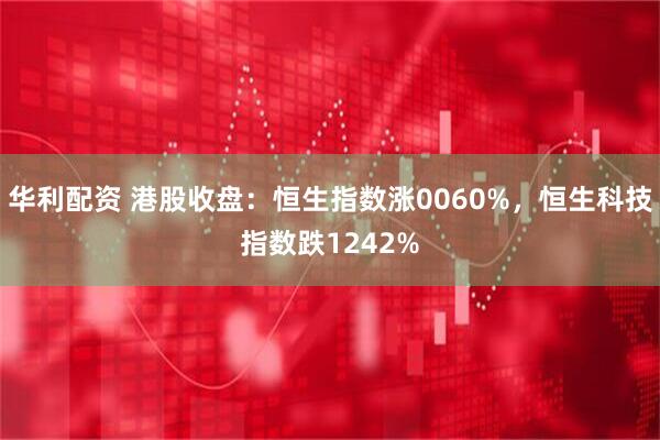 华利配资 港股收盘：恒生指数涨0060%，恒生科技指数跌1242%