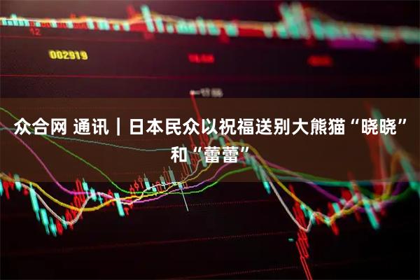 众合网 通讯｜日本民众以祝福送别大熊猫“晓晓”和“蕾蕾”