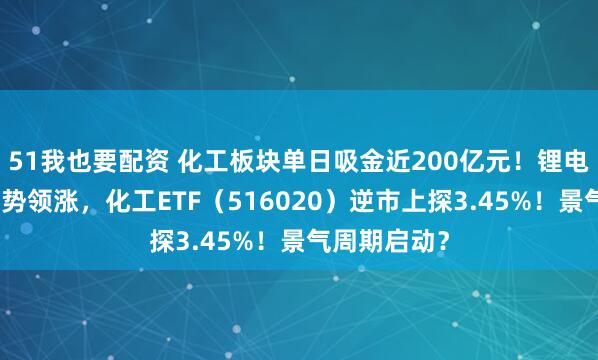 51我也要配资 化工板块单日吸金近200亿元！锂电、磷化工强势领涨，化工ETF（516020）逆市上探3.45%！景气周期启动？