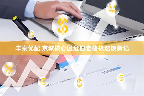 丰泰优配 京城核心区危旧老楼极速焕新记