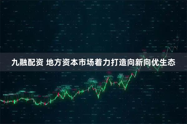 九融配资 地方资本市场着力打造向新向优生态
