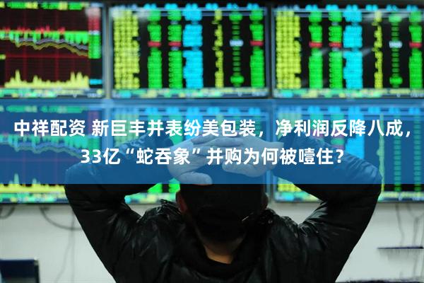 中祥配资 新巨丰并表纷美包装，净利润反降八成，33亿“蛇吞象”并购为何被噎住？