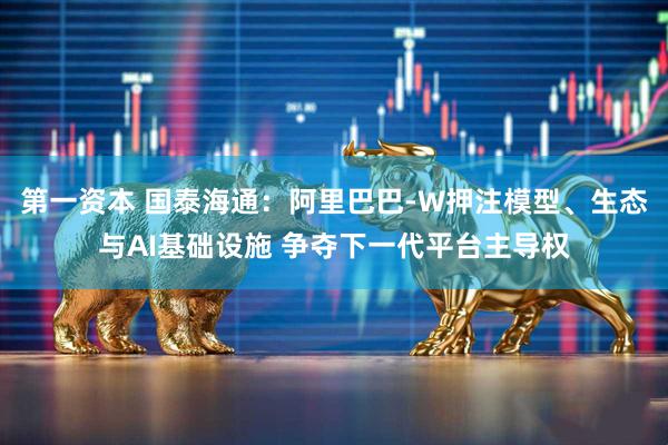 第一资本 国泰海通：阿里巴巴-W押注模型、生态与AI基础设施 争夺下一代平台主导权