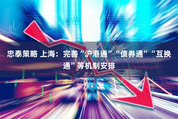 忠泰策略 上海：完善“沪港通”“债券通”“互换通”等机制安排