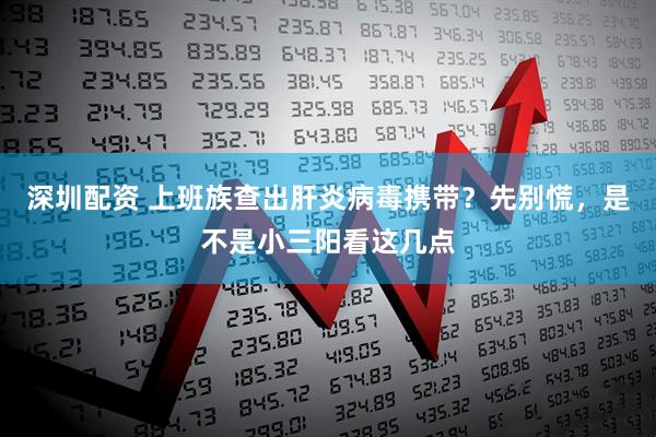 深圳配资 上班族查出肝炎病毒携带？先别慌，是不是小三阳看这几点