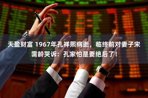 天盈财富 1967年孔祥熙病逝，临终前对妻子宋霭龄哭诉：孔家怕是要绝后了！