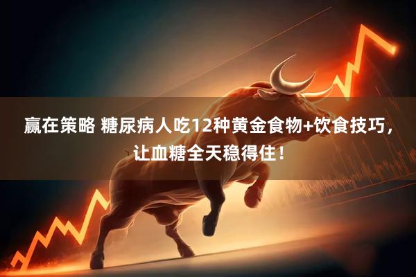 赢在策略 糖尿病人吃12种黄金食物+饮食技巧，让血糖全天稳得住！
