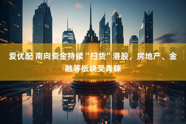 爱优配 南向资金持续“扫货”港股，房地产、金融等板块受青睐