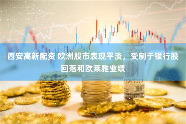 西安高新配资 欧洲股市表现平淡，受制于银行股回落和欧莱雅业绩
