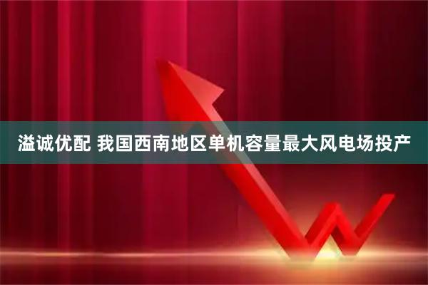 溢诚优配 我国西南地区单机容量最大风电场投产