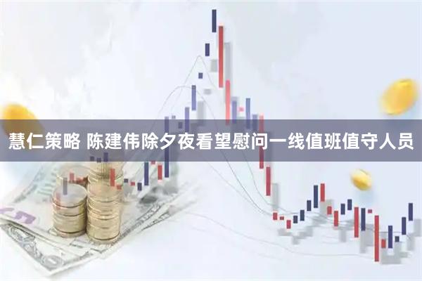 慧仁策略 陈建伟除夕夜看望慰问一线值班值守人员