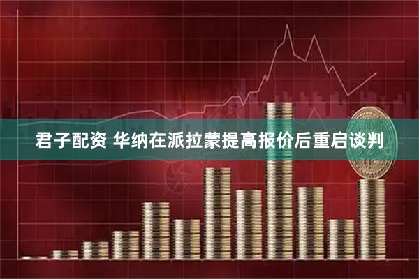 君子配资 华纳在派拉蒙提高报价后重启谈判