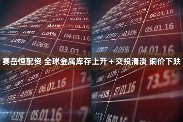 赛岳恒配资 全球金属库存上升＋交投清淡 铜价下跌