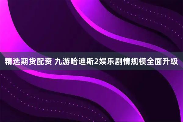 精选期货配资 九游哈迪斯2娱乐剧情规模全面升级