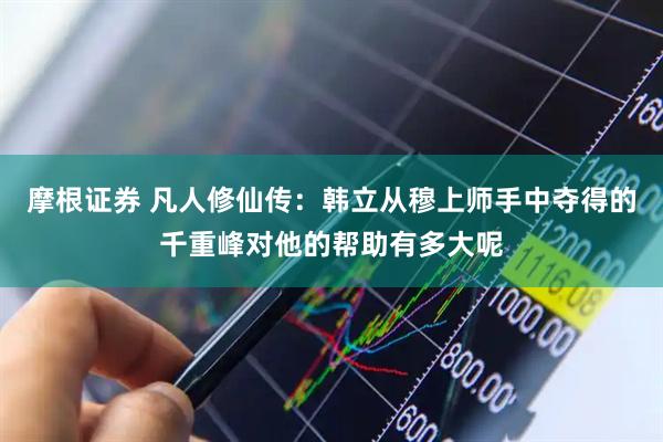 摩根证券 凡人修仙传：韩立从穆上师手中夺得的千重峰对他的帮助有多大呢