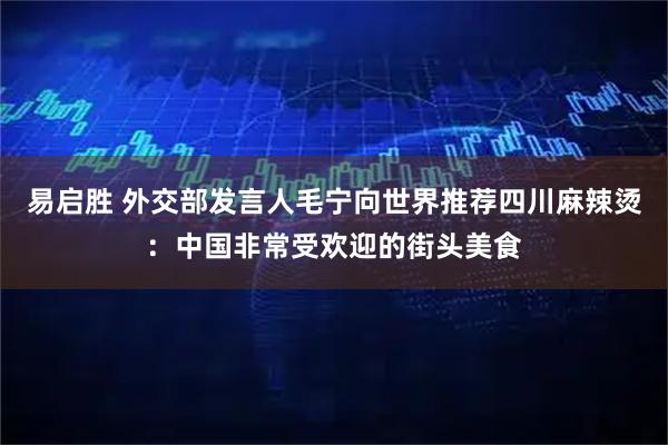 易启胜 外交部发言人毛宁向世界推荐四川麻辣烫：中国非常受欢迎的街头美食