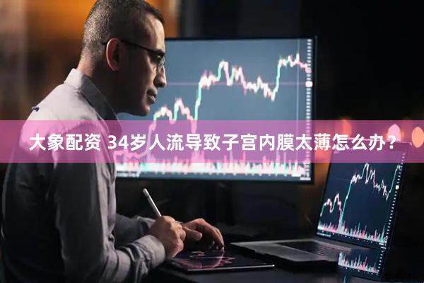 大象配资 34岁人流导致子宫内膜太薄怎么办？